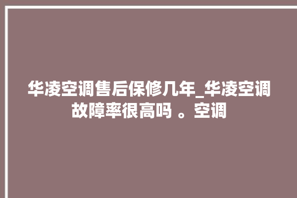 华凌空调售后保修几年_华凌空调故障率很高吗 。空调