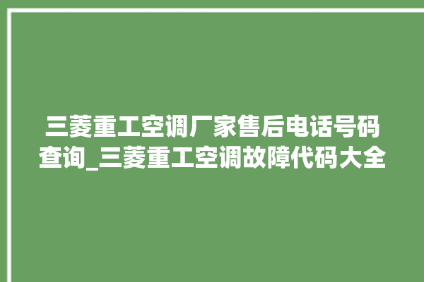 三菱重工空调厂家售后电话号码查询_三菱重工空调故障代码大全及解决方法 。空调