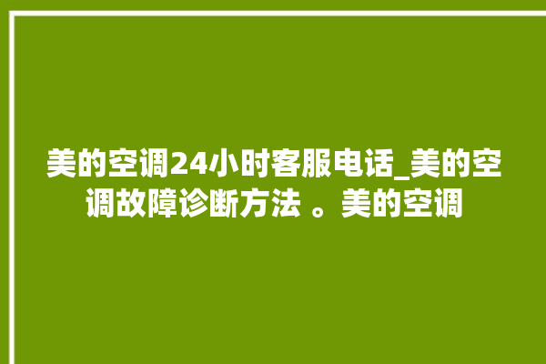 美的空调24小时客服电话_美的空调故障诊断方法 。美的空调