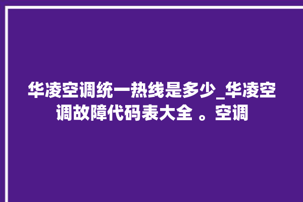 华凌空调统一热线是多少_华凌空调故障代码表大全 。空调