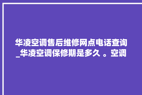 华凌空调售后维修网点电话查询_华凌空调保修期是多久 。空调