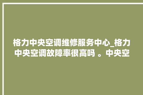 格力中央空调维修服务中心_格力中央空调故障率很高吗 。中央空调