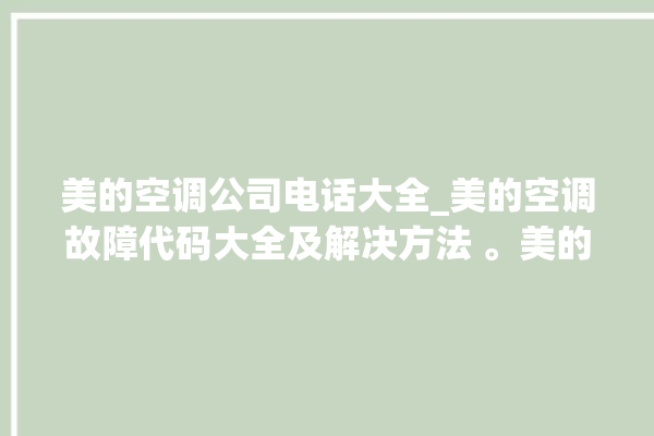 美的空调公司电话大全_美的空调故障代码大全及解决方法 。美的空调