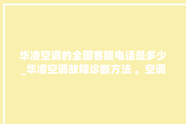 华凌空调的全国客服电话是多少_华凌空调故障诊断方法 。空调