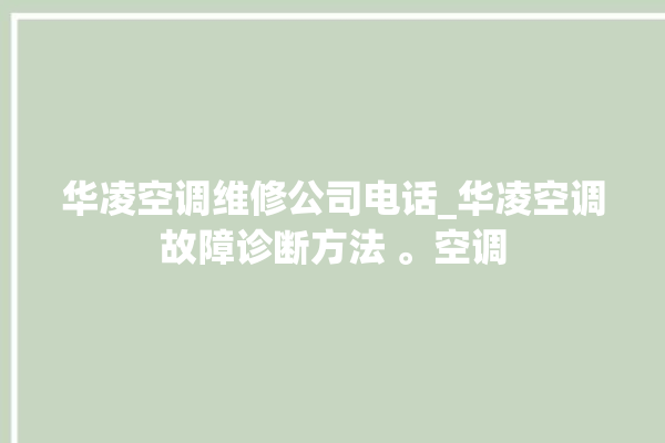 华凌空调维修公司电话_华凌空调故障诊断方法 。空调