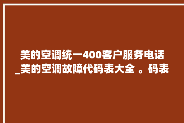 美的空调统一400客户服务电话_美的空调故障代码表大全 。码表