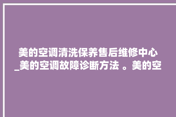 美的空调清洗保养售后维修中心_美的空调故障诊断方法 。美的空调