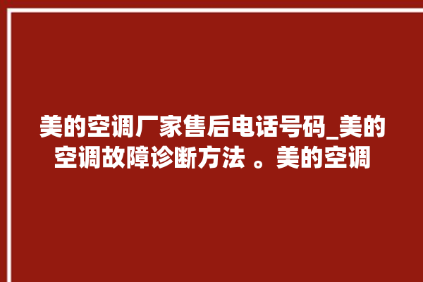 美的空调厂家售后电话号码_美的空调故障诊断方法 。美的空调