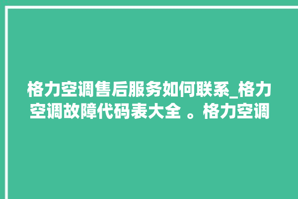 格力空调售后服务如何联系_格力空调故障代码表大全 。格力空调