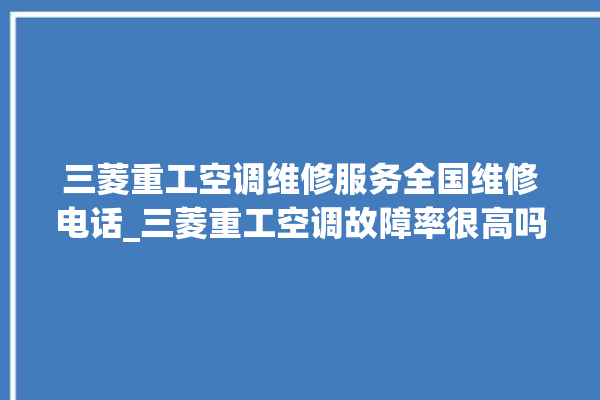 三菱重工空调维修服务全国维修电话_三菱重工空调故障率很高吗 。空调