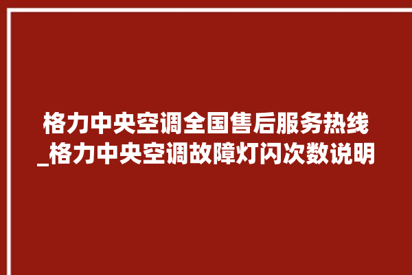 格力中央空调全国售后服务热线_格力中央空调故障灯闪次数说明 。中央空调