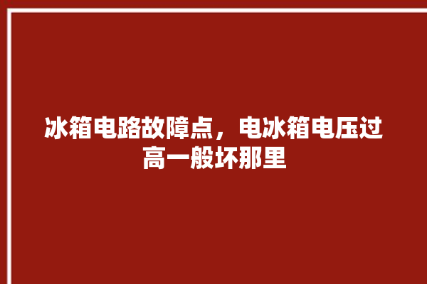 冰箱电路故障点，电冰箱电压过高一般坏那里