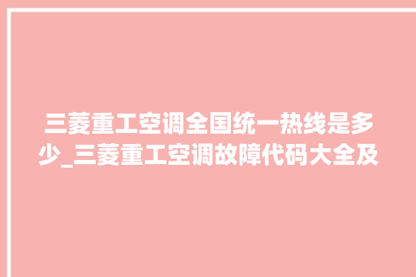 三菱重工空调全国统一热线是多少_三菱重工空调故障代码大全及解决方法 。空调