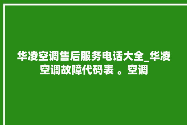 华凌空调售后服务电话大全_华凌空调故障代码表 。空调