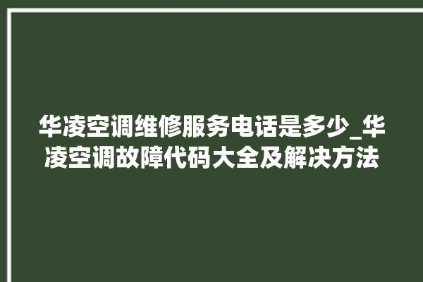 华凌空调维修服务电话是多少_华凌空调故障代码大全及解决方法 。空调