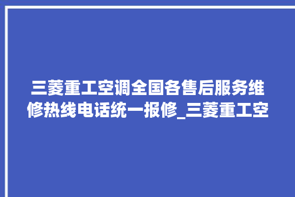 三菱重工空调全国各售后服务维修热线电话统一报修_三菱重工空调故障灯闪次数说明 。空调