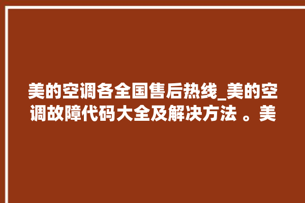 美的空调各全国售后热线_美的空调故障代码大全及解决方法 。美的空调