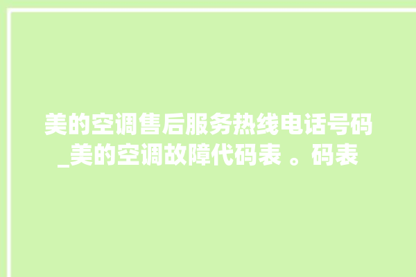 美的空调售后服务热线电话号码_美的空调故障代码表 。码表