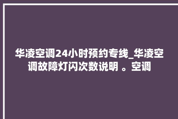 华凌空调24小时预约专线_华凌空调故障灯闪次数说明 。空调