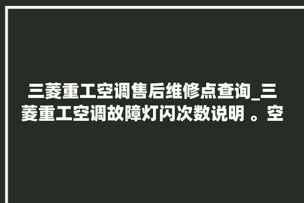 三菱重工空调售后维修点查询_三菱重工空调故障灯闪次数说明 。空调