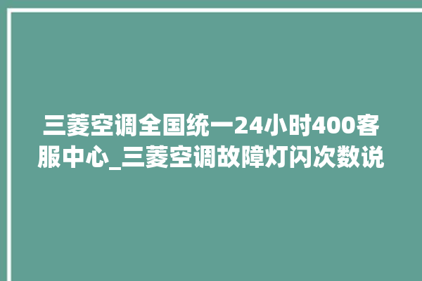 三菱空调全国统一24小时400客服中心_三菱空调故障灯闪次数说明 。空调