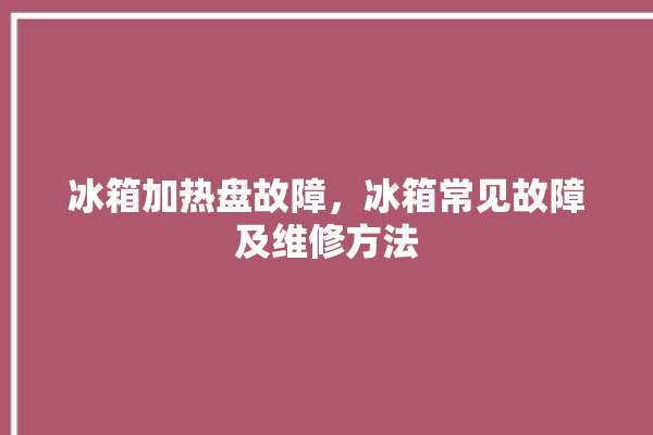 冰箱加热盘故障，冰箱常见故障及维修方法