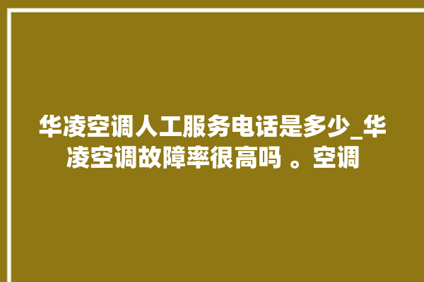 华凌空调人工服务电话是多少_华凌空调故障率很高吗 。空调