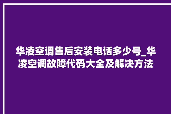 华凌空调售后安装电话多少号_华凌空调故障代码大全及解决方法 。空调