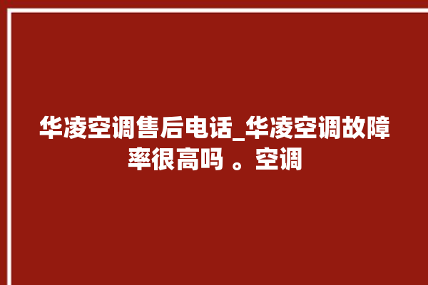 华凌空调售后电话_华凌空调故障率很高吗 。空调