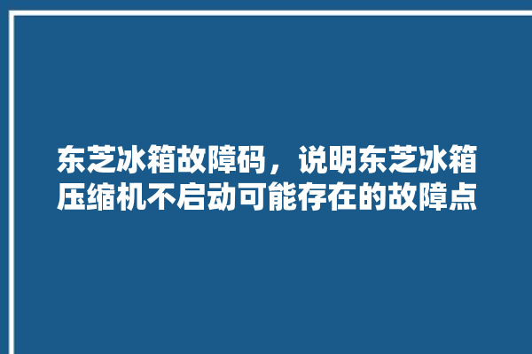 东芝冰箱故障码，说明东芝冰箱压缩机不启动可能存在的故障点