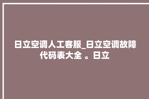 日立空调人工客服_日立空调故障代码表大全 。日立