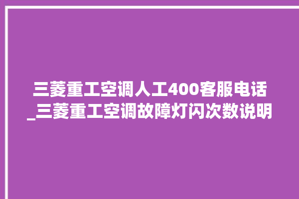 三菱重工空调人工400客服电话_三菱重工空调故障灯闪次数说明 。空调