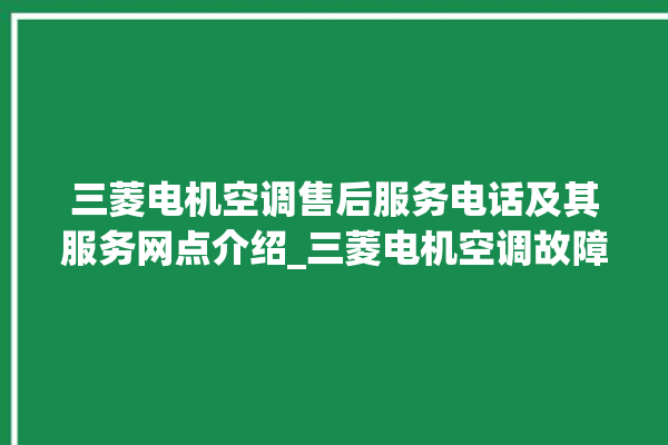 三菱电机空调售后服务电话及其服务网点介绍_三菱电机空调故障代码表 。空调