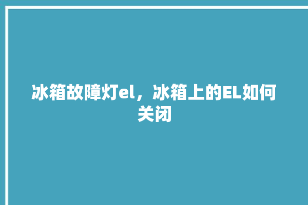 冰箱故障灯el，冰箱上的EL如何关闭