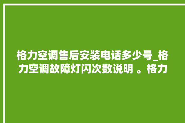 格力空调售后安装电话多少号_格力空调故障灯闪次数说明 。格力空调