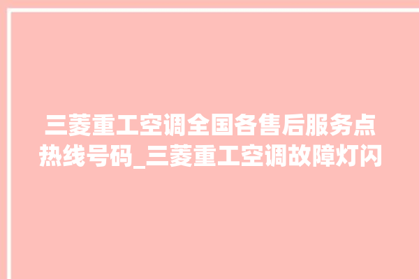 三菱重工空调全国各售后服务点热线号码_三菱重工空调故障灯闪次数说明 。空调