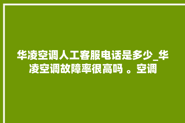 华凌空调人工客服电话是多少_华凌空调故障率很高吗 。空调