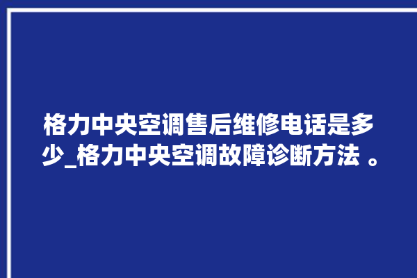 格力中央空调售后维修电话是多少_格力中央空调故障诊断方法 。中央空调