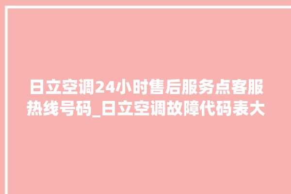 日立空调24小时售后服务点客服热线号码_日立空调故障代码表大全 。日立