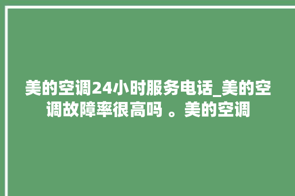 美的空调24小时服务电话_美的空调故障率很高吗 。美的空调