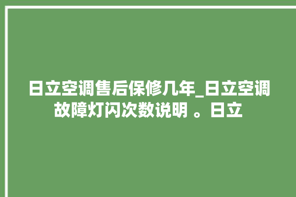 日立空调售后保修几年_日立空调故障灯闪次数说明 。日立