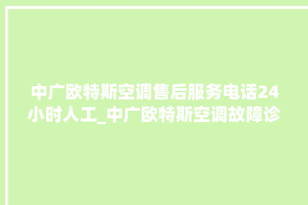 中广欧特斯空调售后服务电话24小时人工_中广欧特斯空调故障诊断方法 。中广