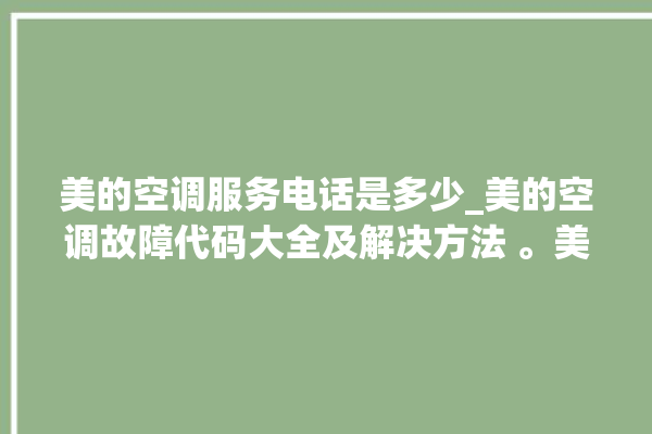 美的空调服务电话是多少_美的空调故障代码大全及解决方法 。美的空调