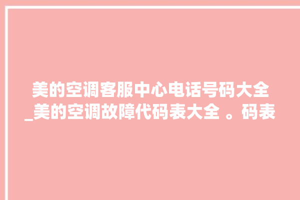 美的空调客服中心电话号码大全_美的空调故障代码表大全 。码表