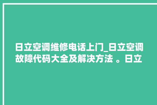 日立空调维修电话上门_日立空调故障代码大全及解决方法 。日立