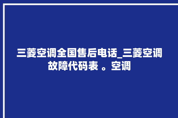 三菱空调全国售后电话_三菱空调故障代码表 。空调