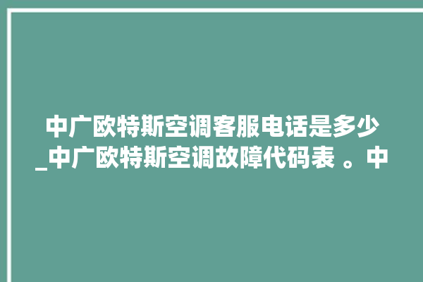 中广欧特斯空调客服电话是多少_中广欧特斯空调故障代码表 。中广