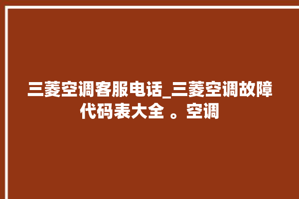 三菱空调客服电话_三菱空调故障代码表大全 。空调