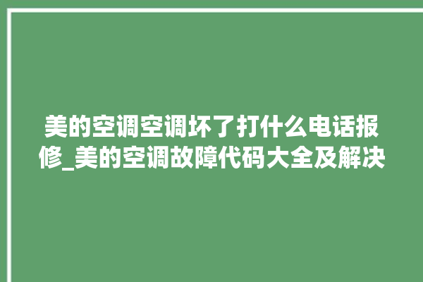 美的空调空调坏了打什么电话报修_美的空调故障代码大全及解决方法 。美的空调