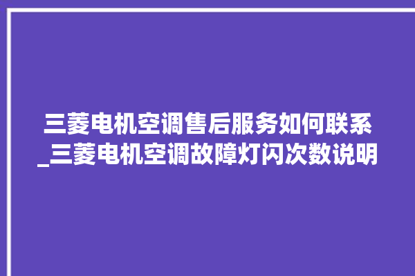 三菱电机空调售后服务如何联系_三菱电机空调故障灯闪次数说明 。空调